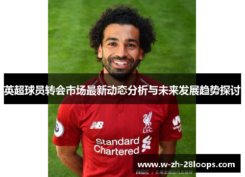 英超球员转会市场最新动态分析与未来发展趋势探讨