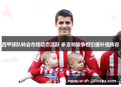 西甲球队转会市场动态活跃 多支劲旅争相引援补强阵容