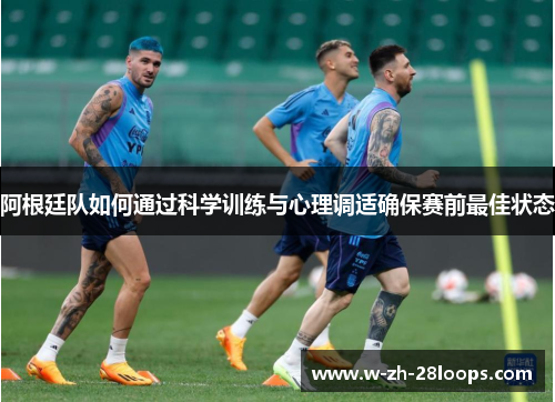 阿根廷队如何通过科学训练与心理调适确保赛前最佳状态