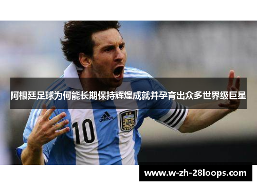 阿根廷足球为何能长期保持辉煌成就并孕育出众多世界级巨星