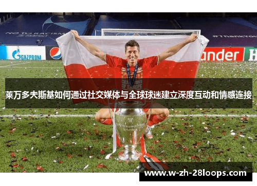 莱万多夫斯基如何通过社交媒体与全球球迷建立深度互动和情感连接