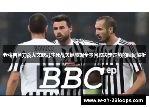 老将吉鲁力战尤文欧冠生死战关键表现全景回顾决定走势的瞬间解析