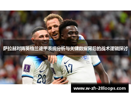 萨拉赫对阵英格兰德甲表现分析与关键数据背后的战术逻辑探讨