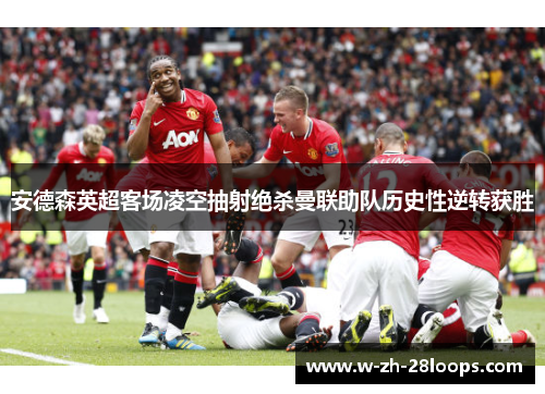 安德森英超客场凌空抽射绝杀曼联助队历史性逆转获胜