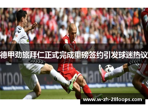 德甲劲旅拜仁正式完成重磅签约引发球迷热议