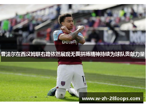 曹法尔在西汉姆联右路依然展现无畏拼搏精神持续为球队贡献力量