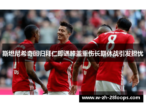 斯坦尼希奇回归拜仁即遇膝盖重伤长期休战引发担忧