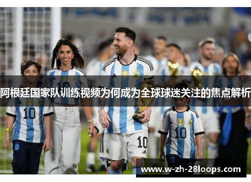 阿根廷国家队训练视频为何成为全球球迷关注的焦点解析