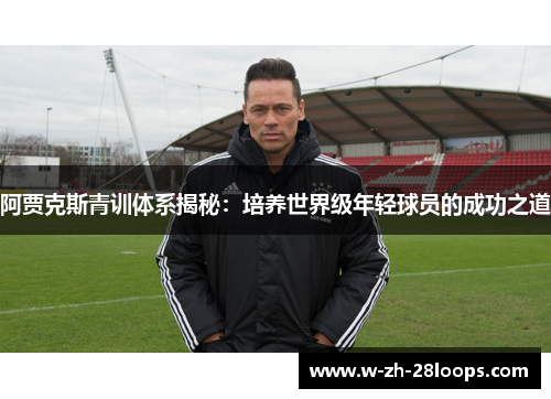 阿贾克斯青训体系揭秘：培养世界级年轻球员的成功之道
