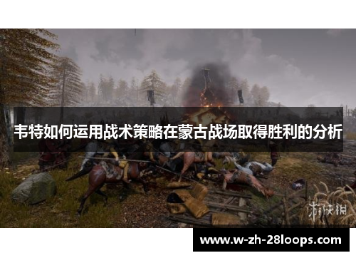 韦特如何运用战术策略在蒙古战场取得胜利的分析