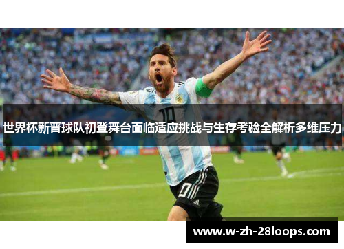 世界杯新晋球队初登舞台面临适应挑战与生存考验全解析多维压力