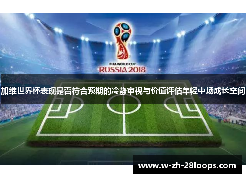 加维世界杯表现是否符合预期的冷静审视与价值评估年轻中场成长空间