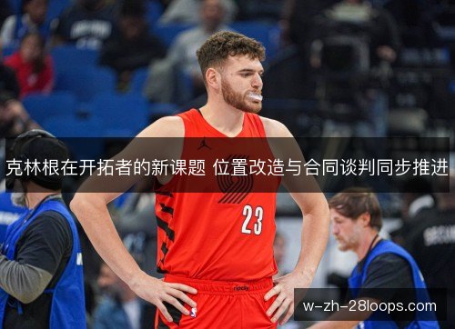 克林根在开拓者的新课题 位置改造与合同谈判同步推进